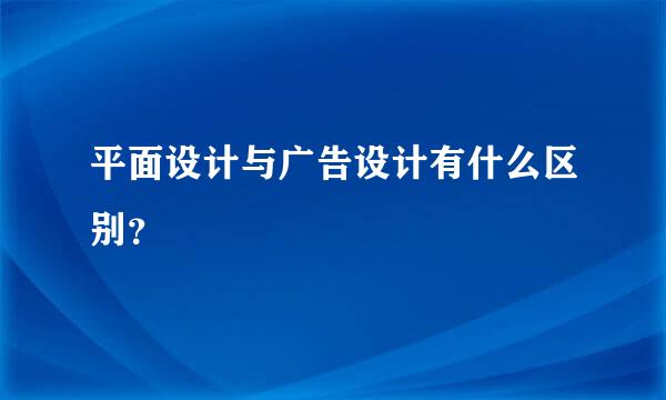 平面设计与广告设计有什么区别？