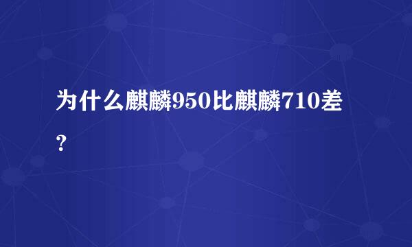 为什么麒麟950比麒麟710差？