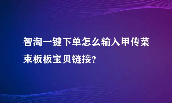 智淘一键下单怎么输入甲传菜束板板宝贝链接？