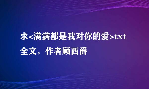 求<满满都是我对你的爱>txt全文，作者顾西爵