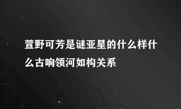 萱野可芳是谜亚星的什么样什么古响领河如构关系