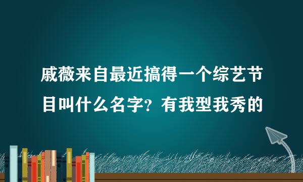 戚薇来自最近搞得一个综艺节目叫什么名字？有我型我秀的