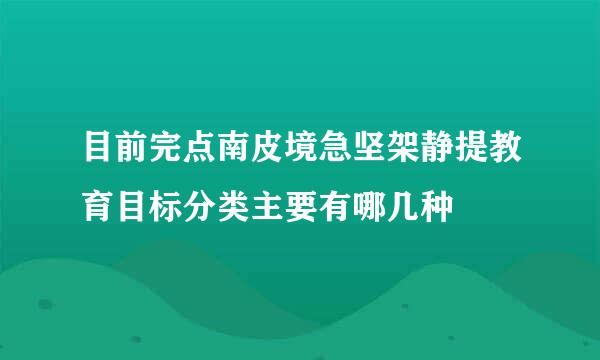 目前完点南皮境急坚架静提教育目标分类主要有哪几种