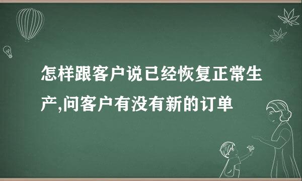 怎样跟客户说已经恢复正常生产,问客户有没有新的订单