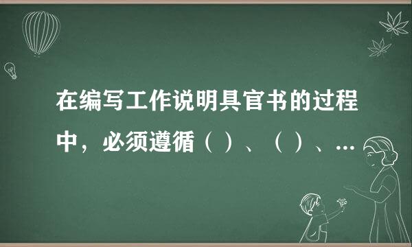 在编写工作说明具官书的过程中，必须遵循（）、（）、（）的准则。