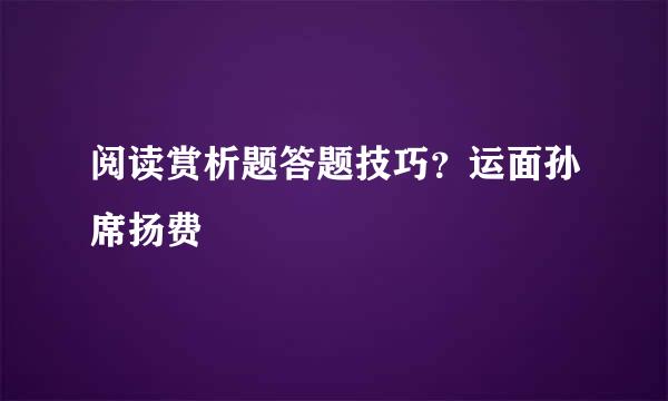 阅读赏析题答题技巧？运面孙席扬费