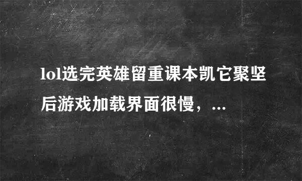 lol选完英雄留重课本凯它聚坚后游戏加载界面很慢，别人进去了几秒后我才进去