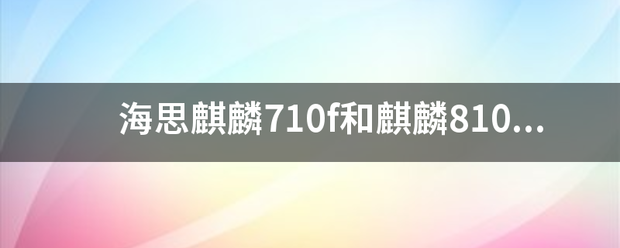 海思麒麟710f和麒麟810哪个好？