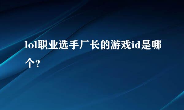 lol职业选手厂长的游戏id是哪个？