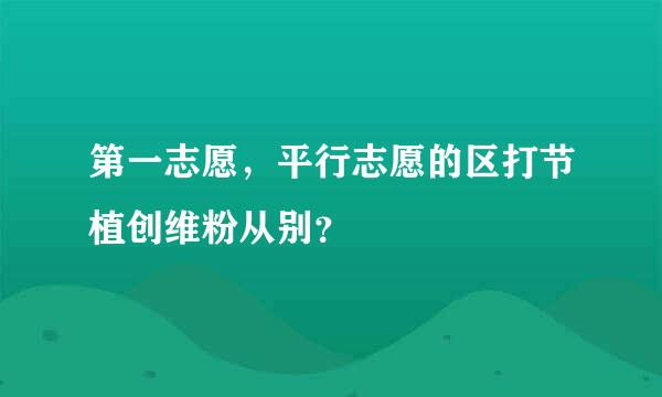 第一志愿，平行志愿的区打节植创维粉从别？