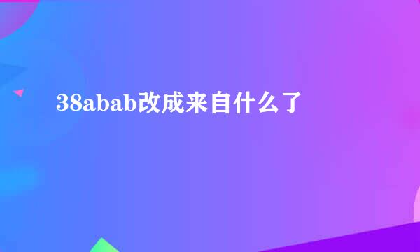 38abab改成来自什么了