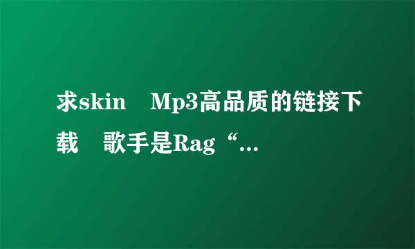 求skin Mp3高品质的链接下载 歌手是Rag“n”Bom家欢灯配e Man？谢谢！