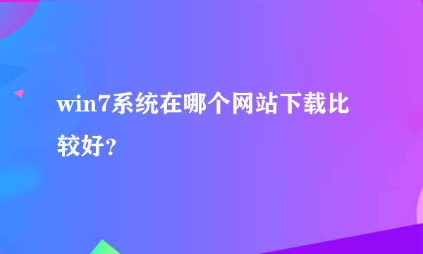 win7系统在哪个网站下载比较好？