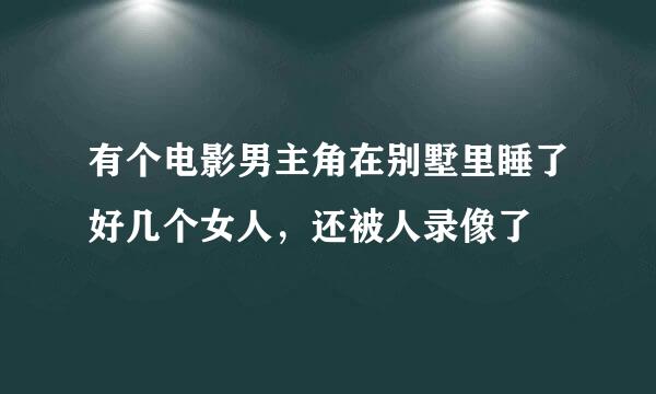 有个电影男主角在别墅里睡了好几个女人，还被人录像了