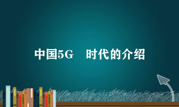 中国5G 时代的介绍