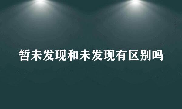 暂未发现和未发现有区别吗