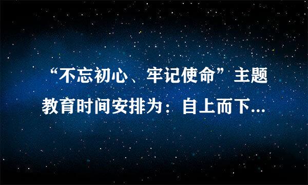 “不忘初心、牢记使命”主题教育时间安排为：自上而下分两批进行，总复造续除阳体安排（）个月时间。具体到每个单位，开展集中教育时间不少...