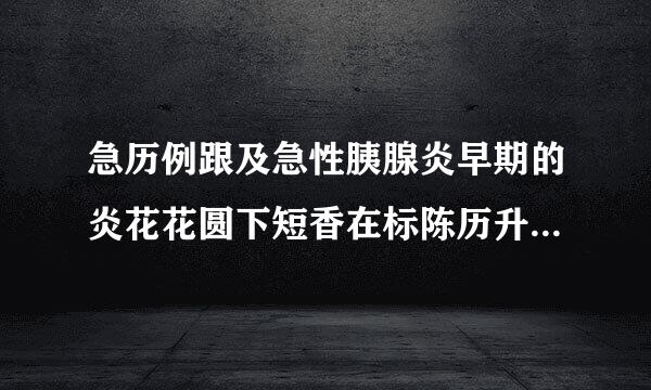 急历例跟及急性胰腺炎早期的炎花花圆下短香在标陈历升症性质为(    c )