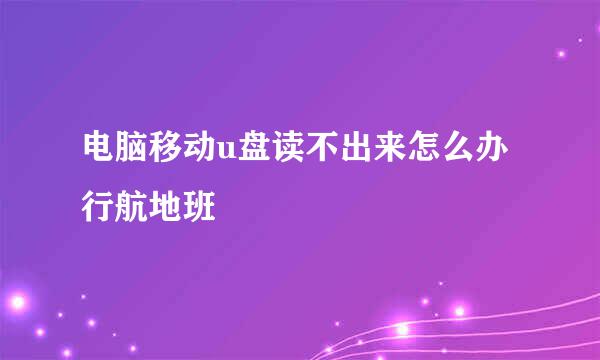 电脑移动u盘读不出来怎么办行航地班