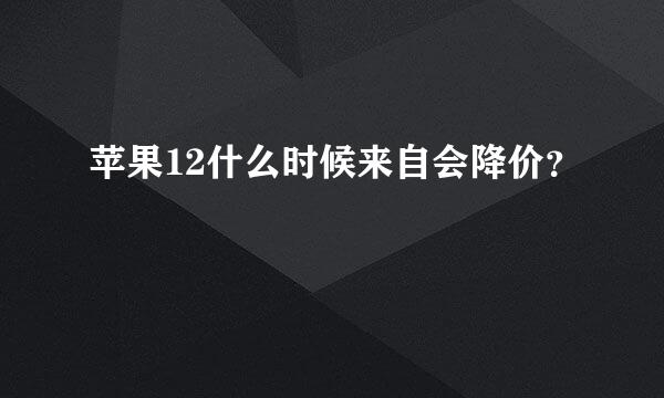 苹果12什么时候来自会降价？