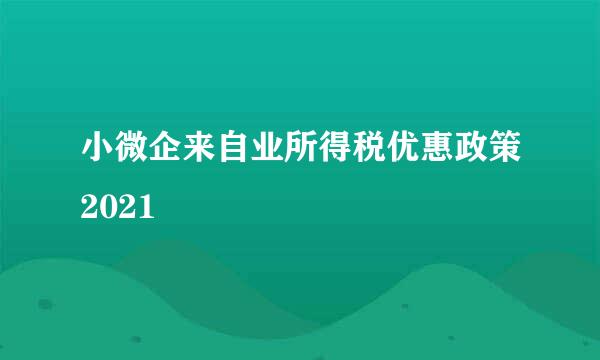 小微企来自业所得税优惠政策2021