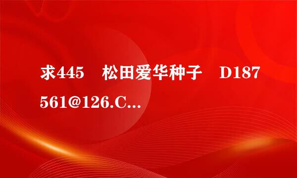 求445 松田爱华种子 D187561@126.COM 谢谢了 600得到1G左右的的大小最好谢谢