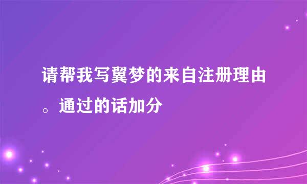 请帮我写翼梦的来自注册理由。通过的话加分