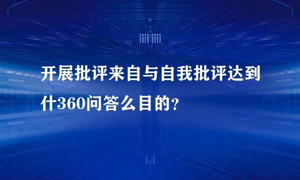 开展批评来自与自我批评达到什360问答么目的？