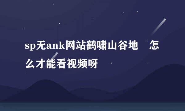 sp无ank网站鹤啸山谷地 怎么才能看视频呀