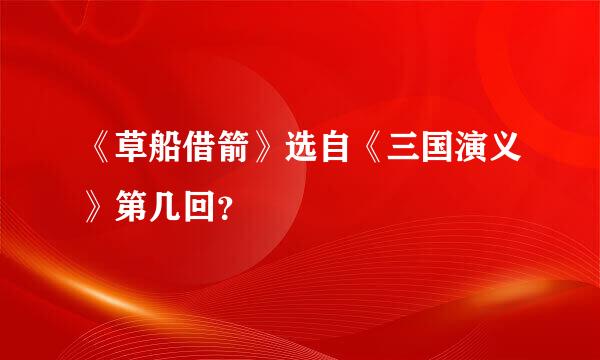 《草船借箭》选自《三国演义》第几回？