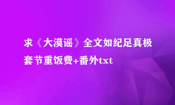 求《大漠谣》全文如纪足真极套节重饭费+番外txt