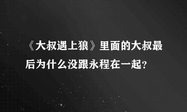 《大叔遇上狼》里面的大叔最后为什么没跟永程在一起？