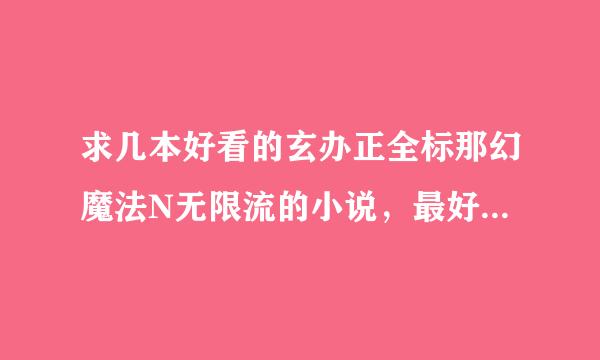 求几本好看的玄办正全标那幻魔法N无限流的小说，最好1000章以上的小说