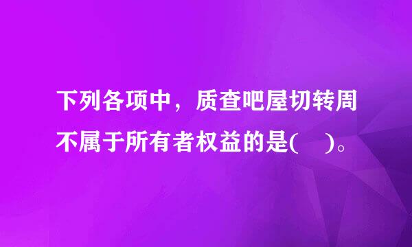 下列各项中，质查吧屋切转周不属于所有者权益的是( )。