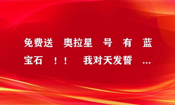 免费送 奥拉星 号 有 蓝宝石 ！！ 我对天发誓 绝对是来自真的