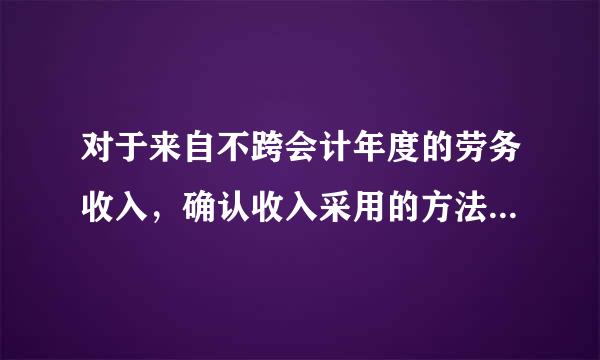 对于来自不跨会计年度的劳务收入，确认收入采用的方法是（）。