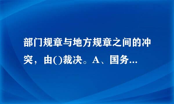 部门规章与地方规章之间的冲突，由()裁决。A、国务院B、全国人大常委会C、地方人大常委会D、地方政府