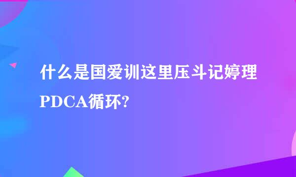 什么是国爱训这里压斗记婷理PDCA循环?