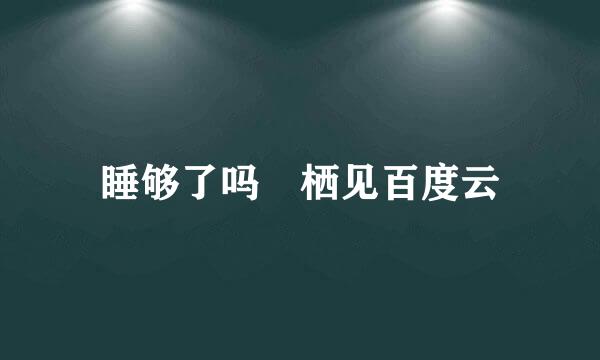 睡够了吗 栖见百度云