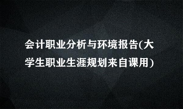 会计职业分析与环境报告(大学生职业生涯规划来自课用)