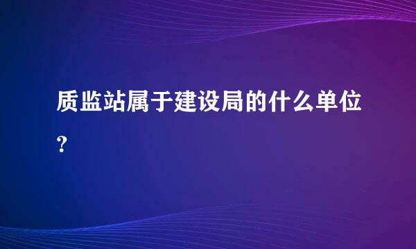 质监站属于建设局的什么单位？