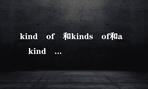 kind of 和kinds of和a kind of的区别意思或用法