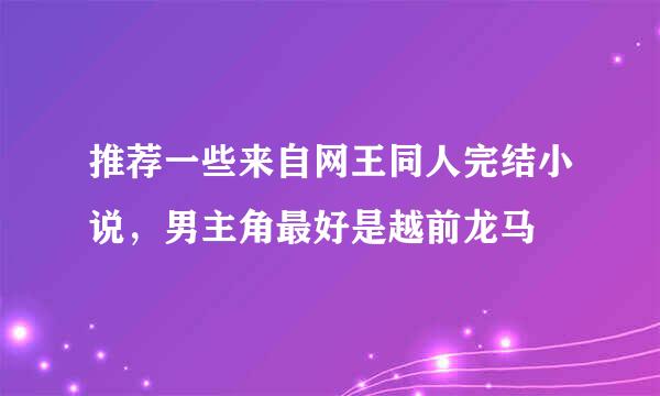 推荐一些来自网王同人完结小说，男主角最好是越前龙马