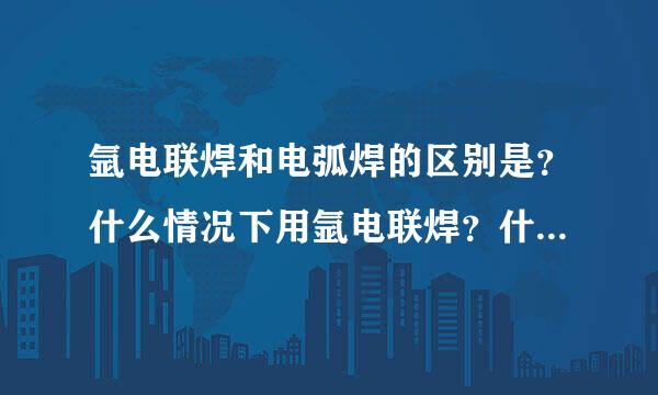 氩电联焊和电弧焊的区别是？什么情况下用氩电联焊？什么情况下用电弧焊？