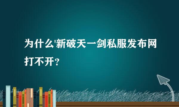 为什么'新破天一剑私服发布网打不开？