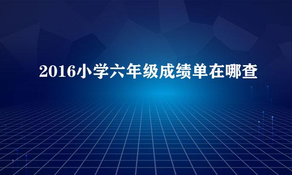 2016小学六年级成绩单在哪查