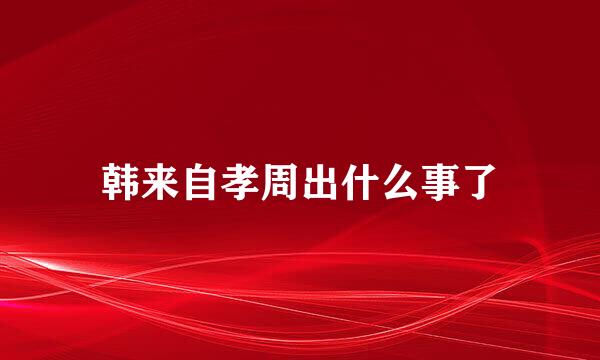 韩来自孝周出什么事了