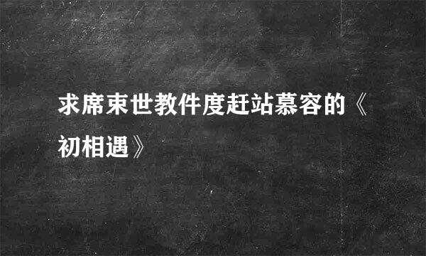 求席束世教件度赶站慕容的《初相遇》