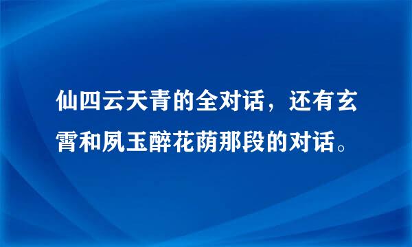 仙四云天青的全对话，还有玄霄和夙玉醉花荫那段的对话。