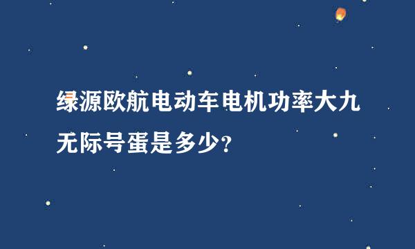 绿源欧航电动车电机功率大九无际号蛋是多少？